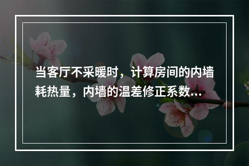 当客厅不采暖时，计算房间的内墙耗热量，内墙的温差修正系数为