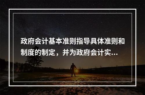 政府会计基本准则指导具体准则和制度的制定，并为政府会计实务问