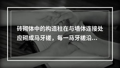 砖砌体中的构造柱在与墙体连接处应砌成马牙槎，每一马牙槎沿高