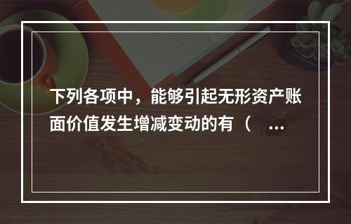 下列各项中，能够引起无形资产账面价值发生增减变动的有（　）。