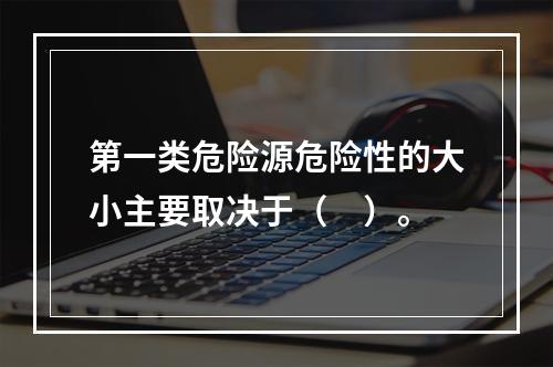 第一类危险源危险性的大小主要取决于（　）。