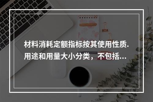 材料消耗定额指标按其使用性质.用途和用量大小分类，不包括下列