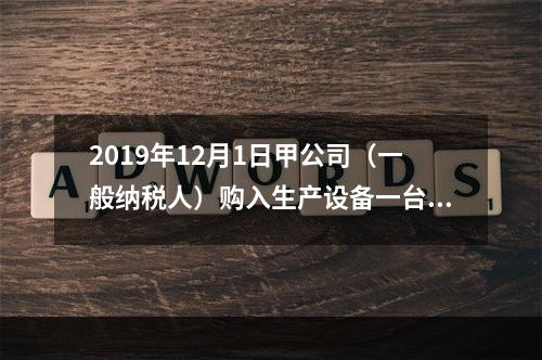 2019年12月1日甲公司（一般纳税人）购入生产设备一台，支