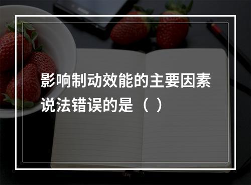 影响制动效能的主要因素说法错误的是（  ）