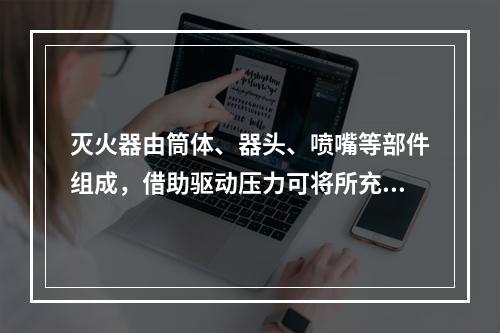 灭火器由筒体、器头、喷嘴等部件组成，借助驱动压力可将所充装的