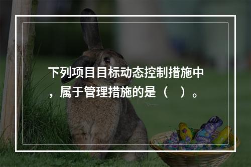 下列项目目标动态控制措施中，属于管理措施的是（　）。