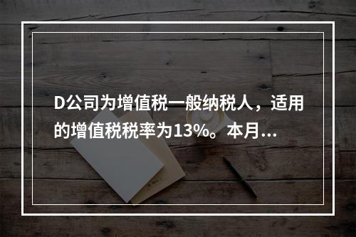 D公司为增值税一般纳税人，适用的增值税税率为13%。本月发生