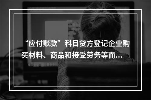 “应付账款”科目贷方登记企业购买材料、商品和接受劳务等而发生