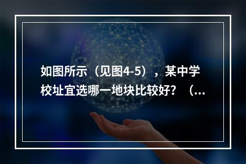 如图所示（见图4-5），某中学校址宜选哪一地块比较好？（　