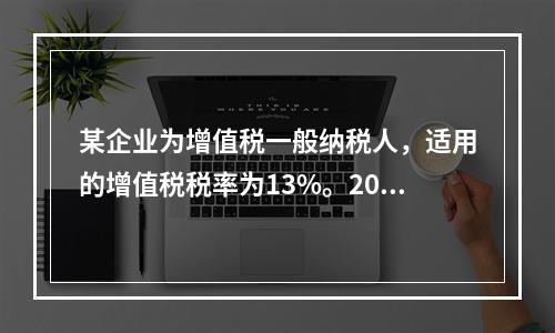 某企业为增值税一般纳税人，适用的增值税税率为13%。2019