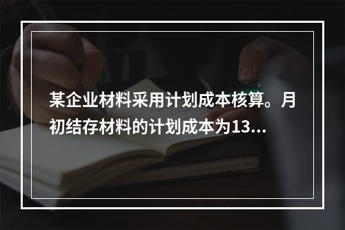 某企业材料采用计划成本核算。月初结存材料的计划成本为130万