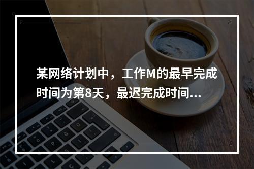 某网络计划中，工作M的最早完成时间为第8天，最迟完成时间为第