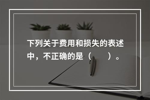 下列关于费用和损失的表述中，不正确的是（　　）。