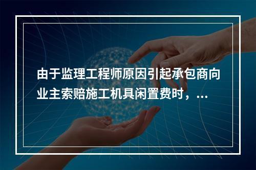 由于监理工程师原因引起承包商向业主索赔施工机具闲置费时，承包