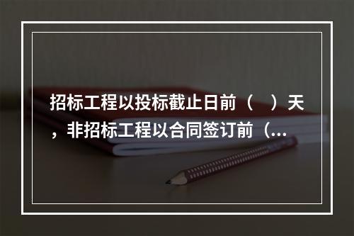 招标工程以投标截止日前（　）天，非招标工程以合同签订前（　）