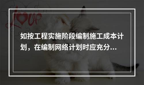 如按工程实施阶段编制施工成本计划，在编制网络计划时应充分考虑