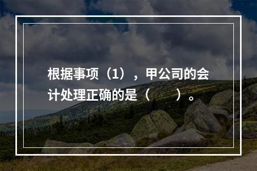 根据事项（1），甲公司的会计处理正确的是（　　）。