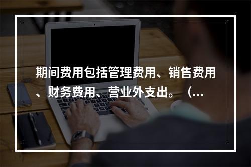 期间费用包括管理费用、销售费用、财务费用、营业外支出。（　）