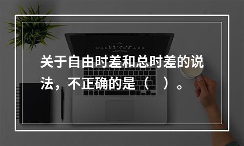 关于自由时差和总时差的说法，不正确的是（　）。