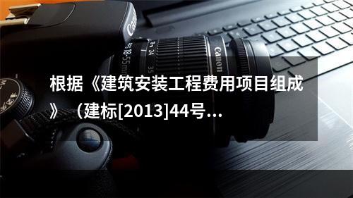 根据《建筑安装工程费用项目组成》（建标[2013]44号），