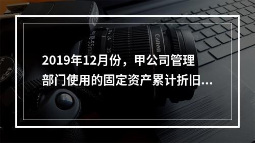 2019年12月份，甲公司管理部门使用的固定资产累计折旧金额