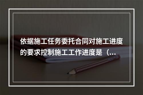 依据施工任务委托合同对施工进度的要求控制施工工作进度是（　）