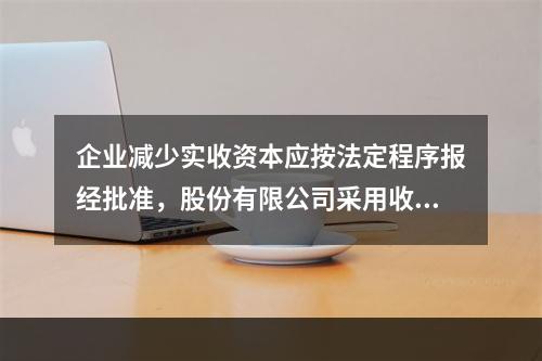 企业减少实收资本应按法定程序报经批准，股份有限公司采用收购本