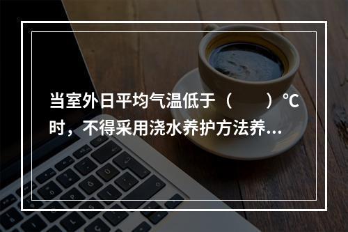 当室外日平均气温低于（　　）℃时，不得采用浇水养护方法养护