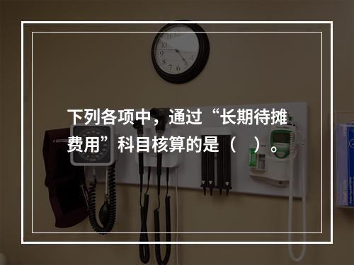 下列各项中，通过“长期待摊费用”科目核算的是（　）。