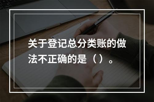 关于登记总分类账的做法不正确的是（ ）。