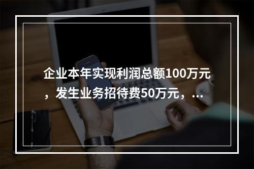 企业本年实现利润总额100万元，发生业务招待费50万元，税务