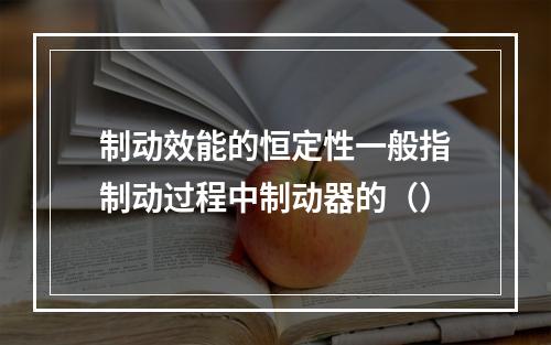 制动效能的恒定性一般指制动过程中制动器的（）