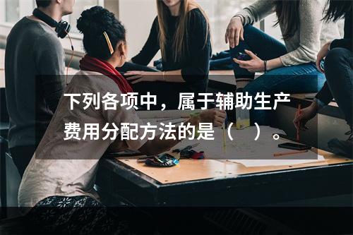 下列各项中，属于辅助生产费用分配方法的是（　）。