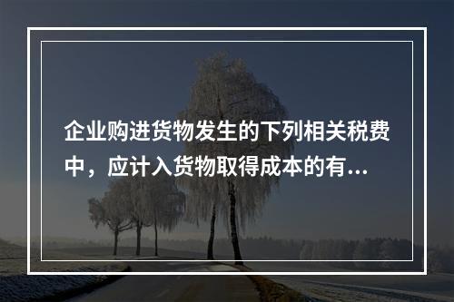 企业购进货物发生的下列相关税费中，应计入货物取得成本的有（　