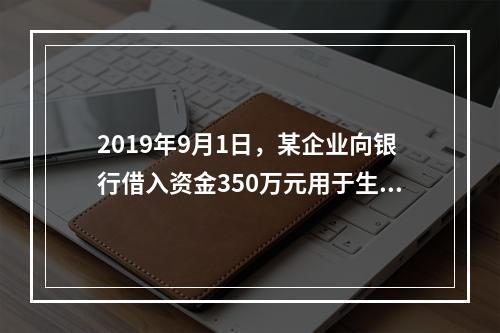 2019年9月1日，某企业向银行借入资金350万元用于生产经