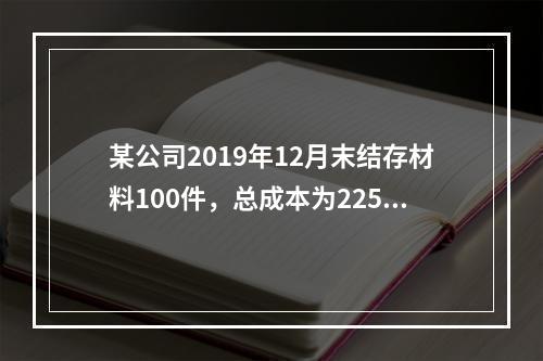 某公司2019年12月末结存材料100件，总成本为225万元