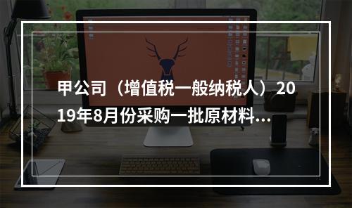 甲公司（增值税一般纳税人）2019年8月份采购一批原材料，支