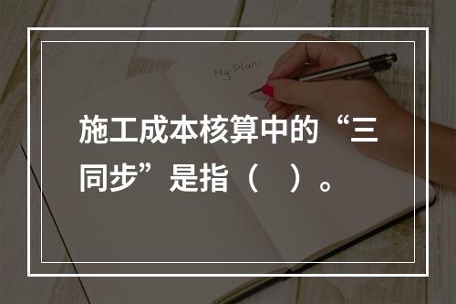 施工成本核算中的“三同步”是指（　）。