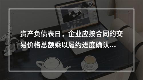 资产负债表日，企业应按合同的交易价格总额乘以履约进度确认当期