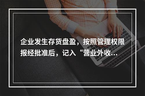 企业发生存货盘盈，按照管理权限报经批准后，记入“营业外收入”