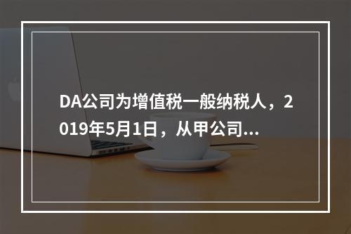 DA公司为增值税一般纳税人，2019年5月1日，从甲公司一次