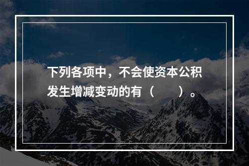 下列各项中，不会使资本公积发生增减变动的有（　　）。