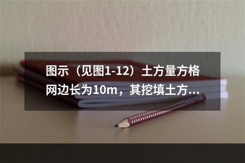 图示（见图1-12）土方量方格网边长为10m，其挖填土方量