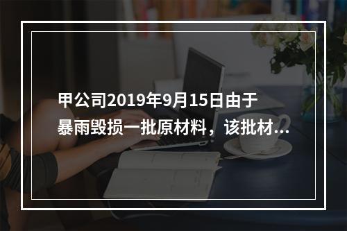 甲公司2019年9月15日由于暴雨毁损一批原材料，该批材料系