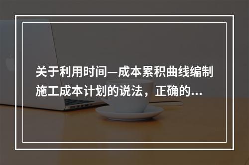 关于利用时间—成本累积曲线编制施工成本计划的说法，正确的是（