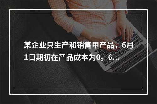 某企业只生产和销售甲产品，6月1日期初在产品成本为0。6月份