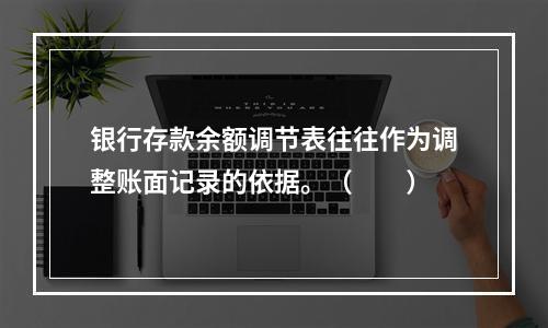 银行存款余额调节表往往作为调整账面记录的依据。（　　）