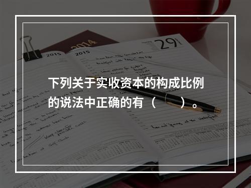 下列关于实收资本的构成比例的说法中正确的有（　　）。