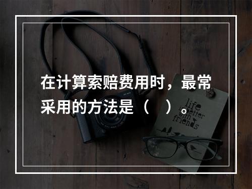 在计算索赔费用时，最常采用的方法是（　）。