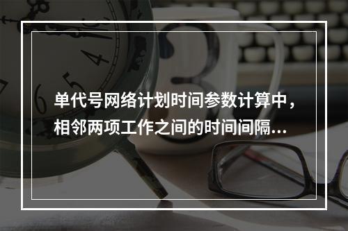 单代号网络计划时间参数计算中，相邻两项工作之间的时间间隔 L